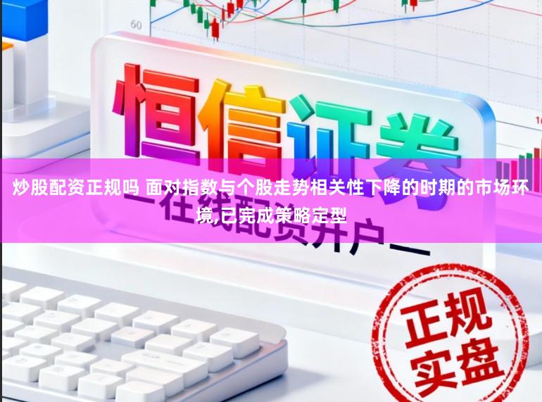 炒股配资正规吗 面对指数与个股走势相关性下降的时期的市场环境，已完成策略定型