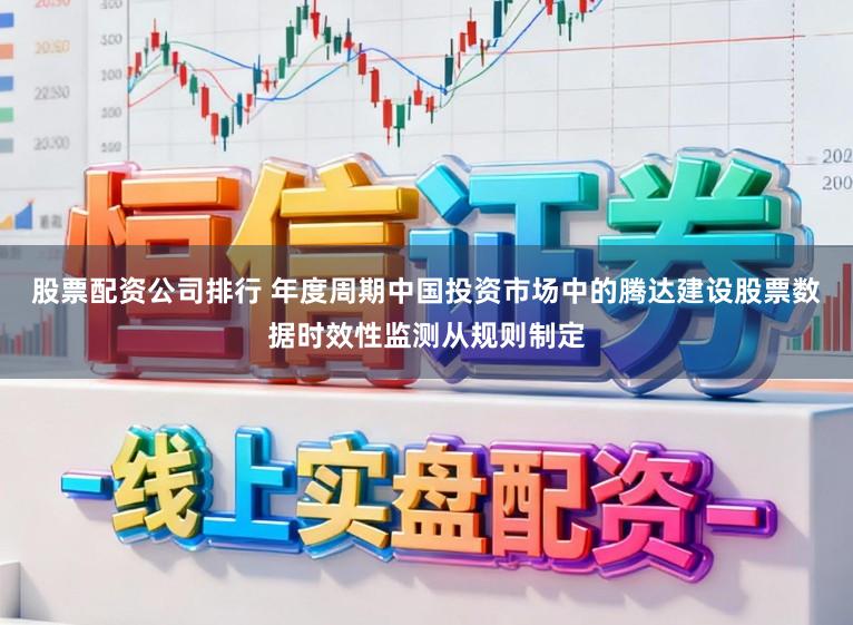 股票配资公司排行 年度周期中国投资市场中的腾达建设股票数据时效性监测从规则制定