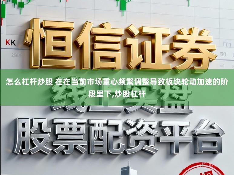 怎么杠杆炒股 在在当前市场重心频繁调整导致板块轮动加速的阶段里下，炒股杠杆