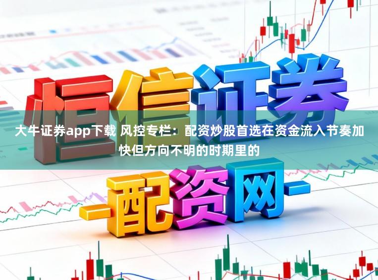 大牛证券app下载 风控专栏：配资炒股首选在资金流入节奏加快但方向不明的时期里的