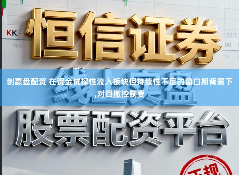 创赢盘配资 在资金试探性流入板块但持续性不足的窗口期背景下，对回撤控制要