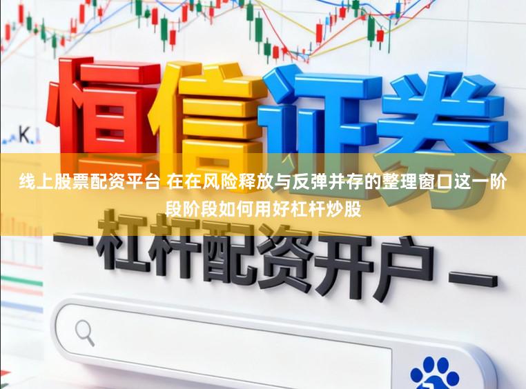 线上股票配资平台 在在风险释放与反弹并存的整理窗口这一阶段阶段如何用好杠杆炒股