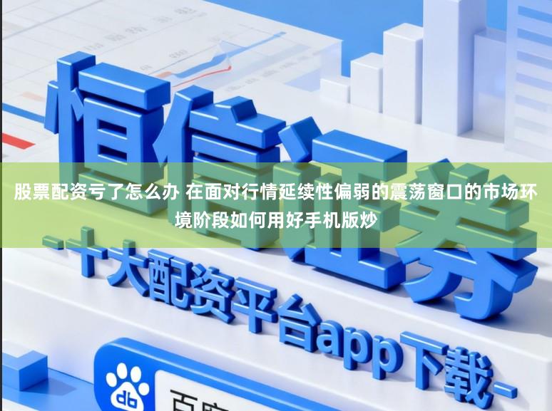 股票配资亏了怎么办 在面对行情延续性偏弱的震荡窗口的市场环境阶段如何用好手机版炒