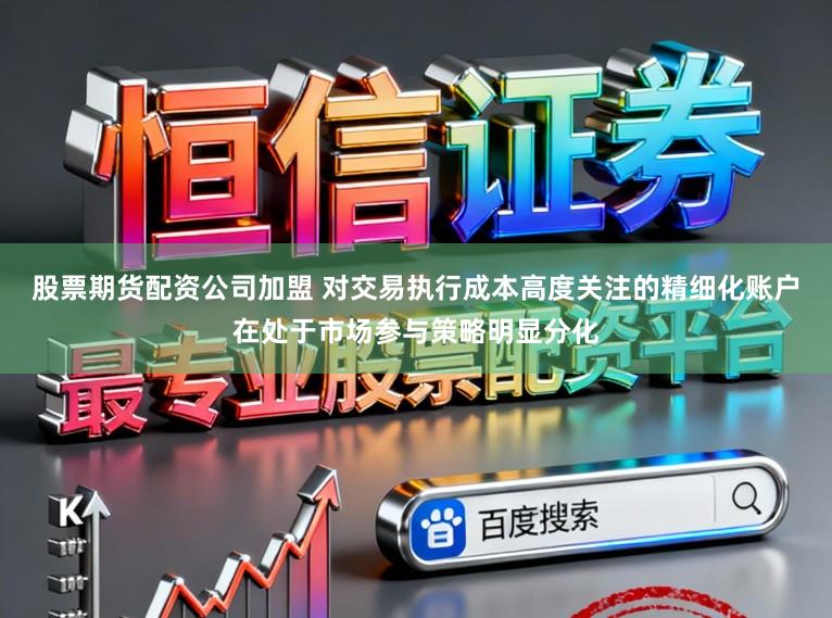 股票期货配资公司加盟 对交易执行成本高度关注的精细化账户在处于市场参与策略明显分化