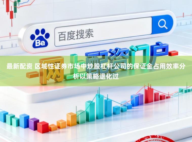 最新配资 区域性证券市场中炒股杠杆公司的保证金占用效率分析以策略退化过