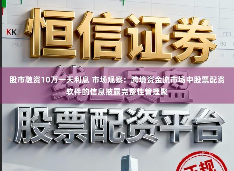 股市融资10万一天利息 市场观察：跨境资金流市场中股票配资软件的信息披露完整性管理聚