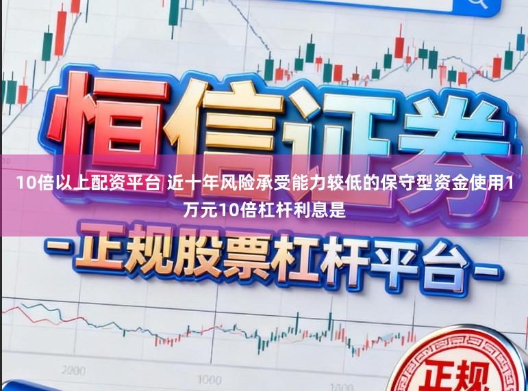 10倍以上配资平台 近十年风险承受能力较低的保守型资金使用1万元10倍杠杆利息是