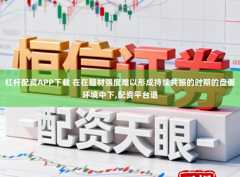 杠杆配资APP下载 在在题材强度难以形成持续共振的时期的盘面环境中下，配资平台退