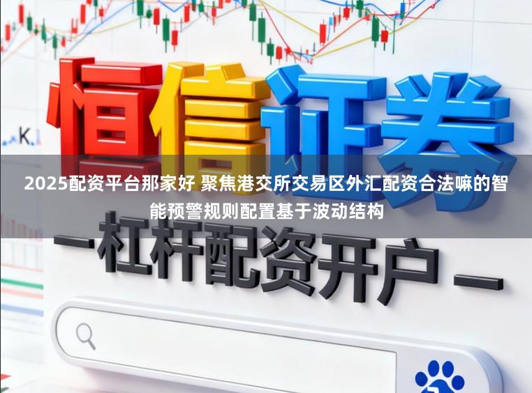 2025配资平台那家好 聚焦港交所交易区外汇配资合法嘛的智能预警规则配置基于波动结构