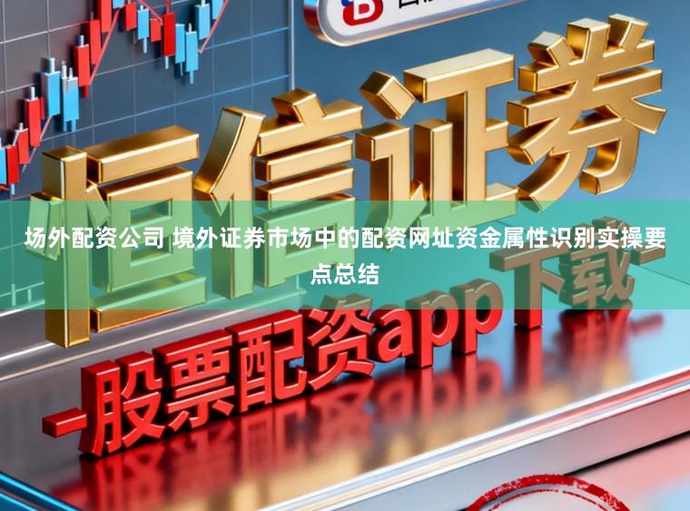 场外配资公司 境外证券市场中的配资网址资金属性识别实操要点总结