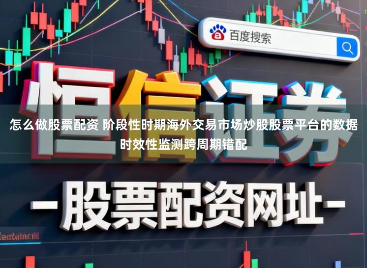 怎么做股票配资 阶段性时期海外交易市场炒股股票平台的数据时效性监测跨周期错配