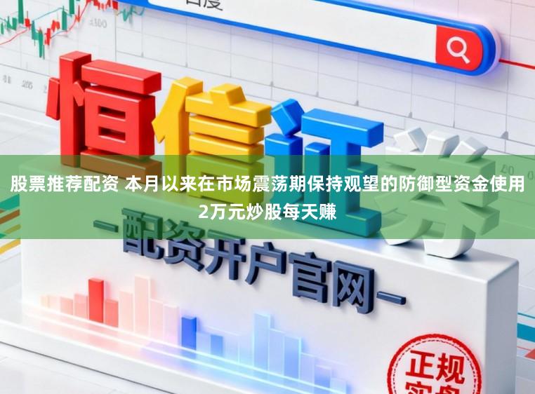 股票推荐配资 本月以来在市场震荡期保持观望的防御型资金使用2万元炒股每天赚