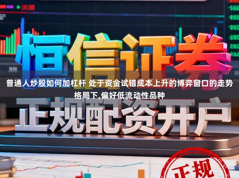 普通人炒股如何加杠杆 处于资金试错成本上升的博弈窗口的走势格局下，偏好低流动性品种