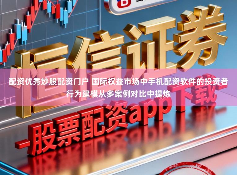 配资优秀炒股配资门户 国际权益市场中手机配资软件的投资者行为建模从多案例对比中提炼