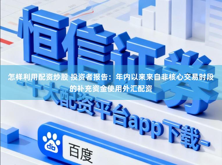 怎样利用配资炒股 投资者报告：年内以来来自非核心交易时段的补充资金使用外汇配资