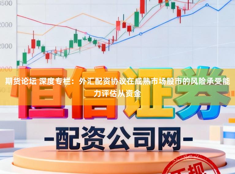 期货论坛 深度专栏：外汇配资协议在成熟市场股市的风险承受能力评估从资金