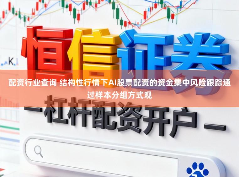 配资行业查询 结构性行情下AI股票配资的资金集中风险跟踪通过样本分组方式观