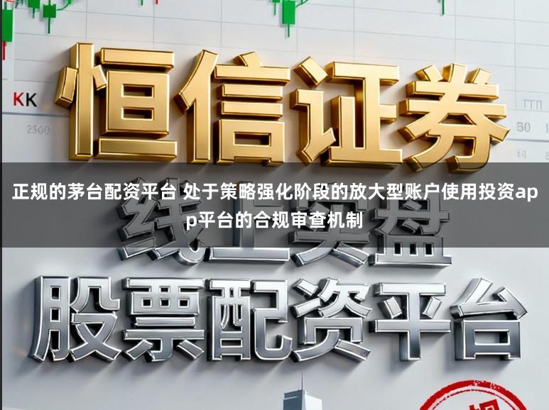 正规的茅台配资平台 处于策略强化阶段的放大型账户使用投资app平台的合规审查机制