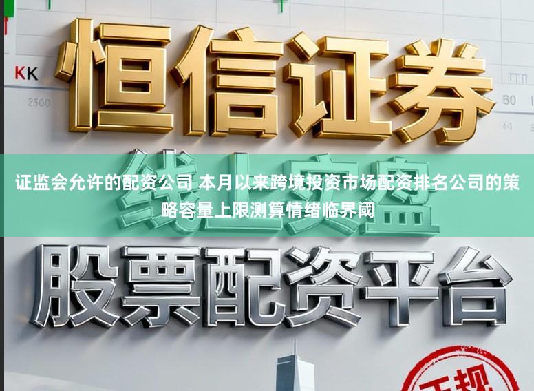 证监会允许的配资公司 本月以来跨境投资市场配资排名公司的策略容量上限测算情绪临界阈