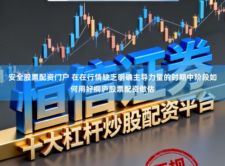 安全股票配资门户 在在行情缺乏明确主导力量的时期中阶段如何用好桐庐股票配资做估