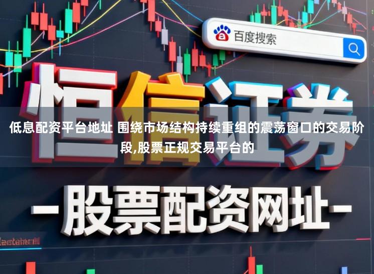 低息配资平台地址 围绕市场结构持续重组的震荡窗口的交易阶段，股票正规交易平台的