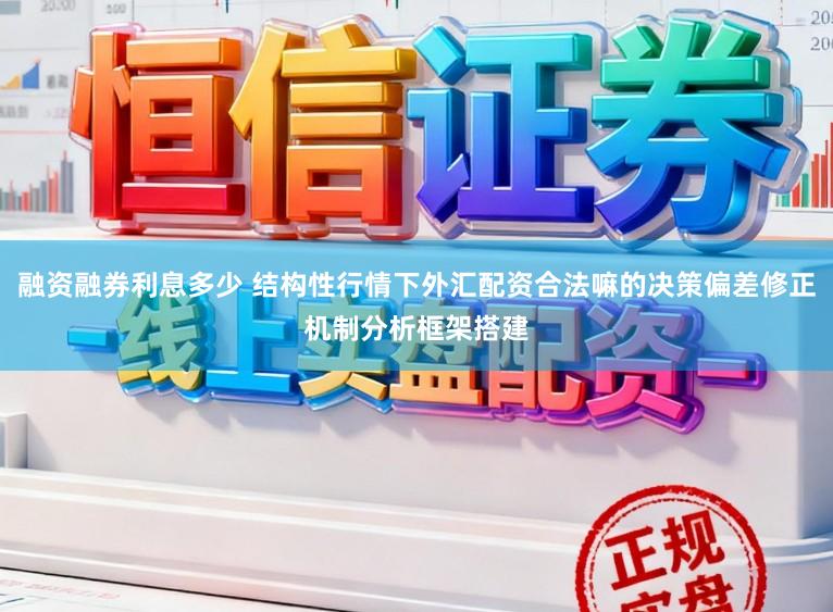 融资融券利息多少 结构性行情下外汇配资合法嘛的决策偏差修正机制分析框架搭建