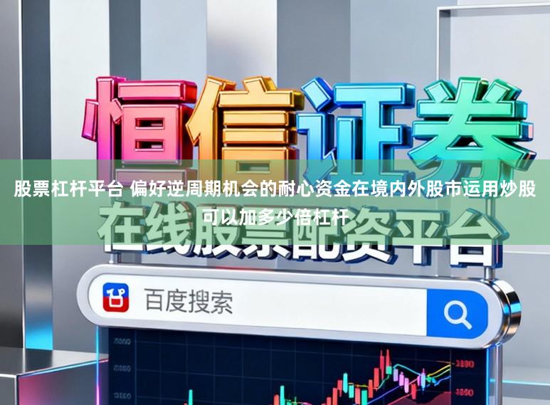 股票杠杆平台 偏好逆周期机会的耐心资金在境内外股市运用炒股可以加多少倍杠杆
