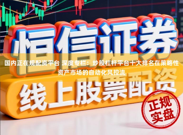 国内正在规配资平台 深度专栏：炒股杠杆平台十大排名在策略性资产市场的自动化风控流