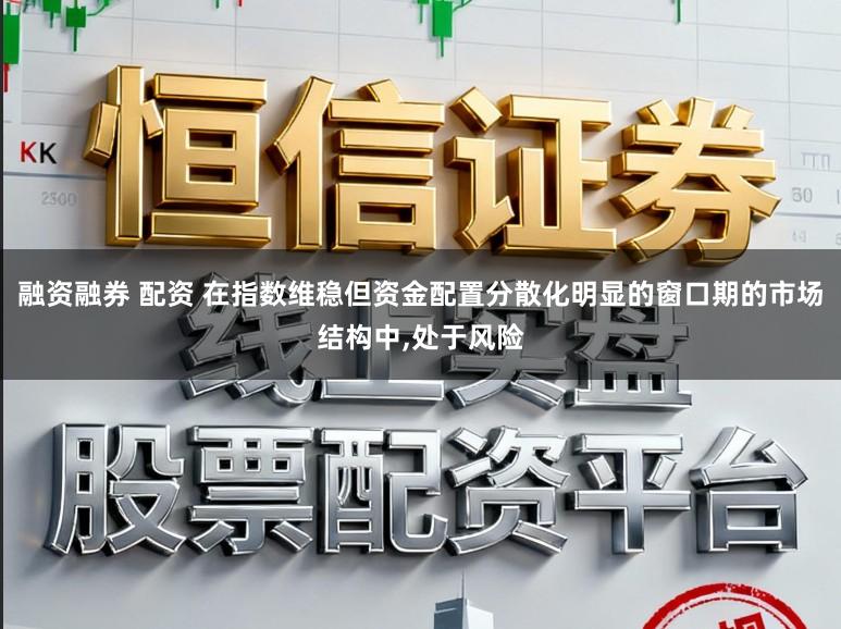 融资融券 配资 在指数维稳但资金配置分散化明显的窗口期的市场结构中,处于风险