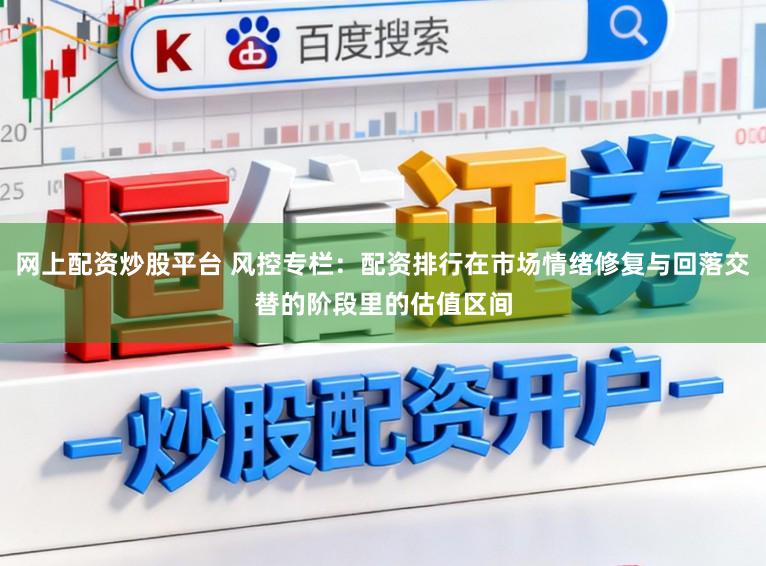 网上配资炒股平台 风控专栏：配资排行在市场情绪修复与回落交替的阶段里的估值区间