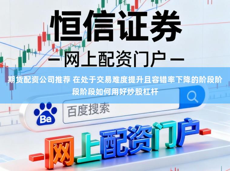 期货配资公司推荐 在处于交易难度提升且容错率下降的阶段阶段阶段如何用好炒股杠杆