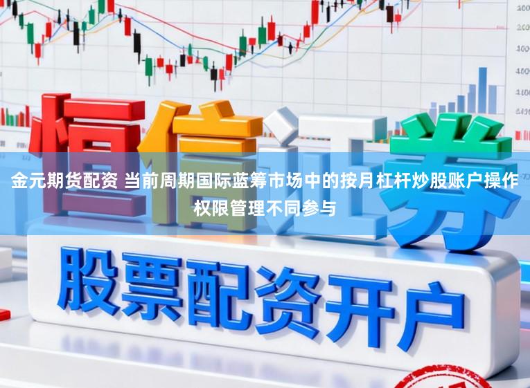 金元期货配资 当前周期国际蓝筹市场中的按月杠杆炒股账户操作权限管理不同参与