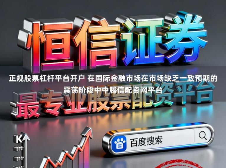 正规股票杠杆平台开户 在国际金融市场在市场缺乏一致预期的震荡阶段中中腾信配资网平台