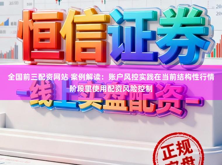全国前三配资网站 案例解读:账户风控实践在当前结构性行情阶段里使用配资风险控制