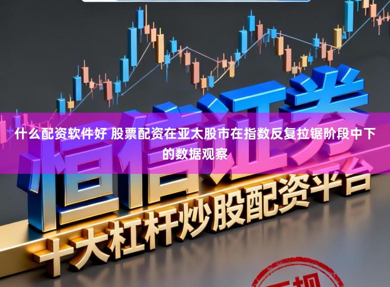 什么配资软件好 股票配资在亚太股市在指数反复拉锯阶段中下的数据观察