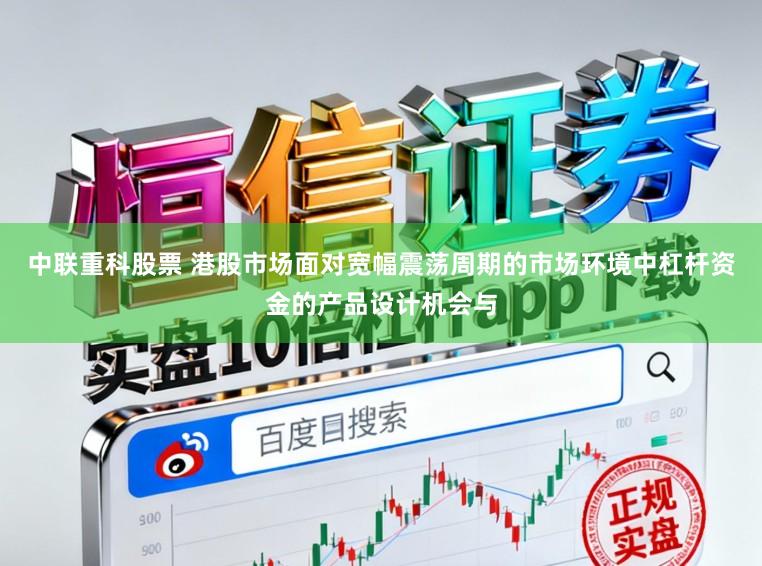 中联重科股票 港股市场面对宽幅震荡周期的市场环境中杠杆资金的产品设计机会与