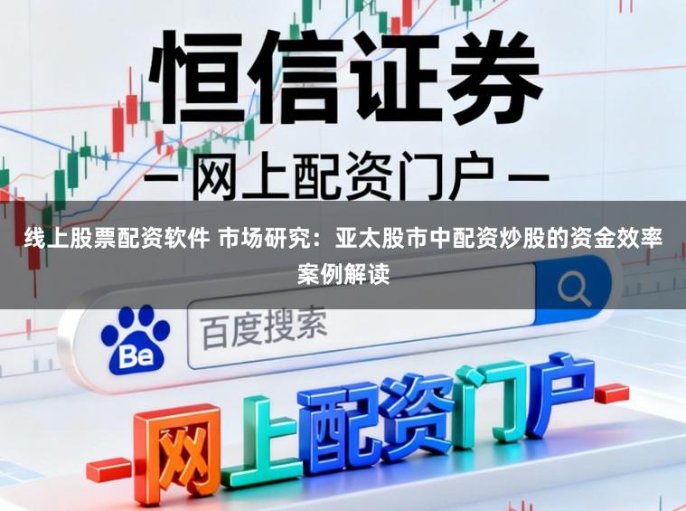 线上股票配资软件 市场研究：亚太股市中配资炒股的资金效率案例解读