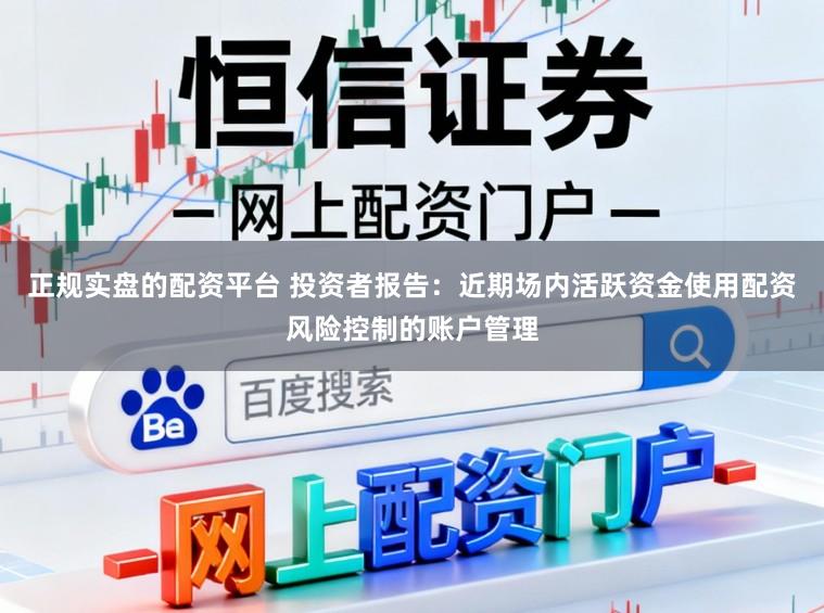 正规实盘的配资平台 投资者报告：近期场内活跃资金使用配资风险控制的账户管理