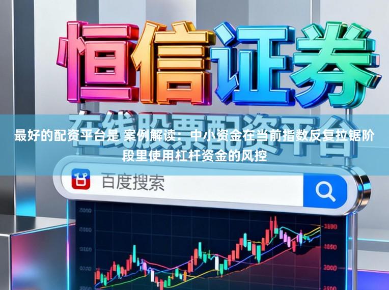 最好的配资平台是 案例解读：中小资金在当前指数反复拉锯阶段里使用杠杆资金的风控