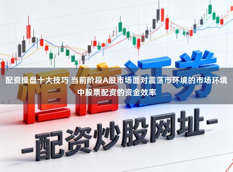 配资操盘十大技巧 当前阶段A股市场面对震荡市环境的市场环境中股票配资的资金效率