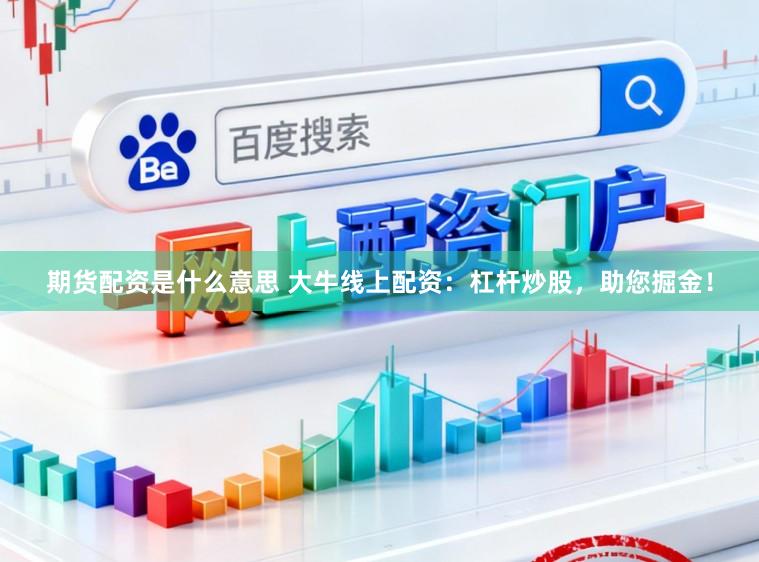 期货配资是什么意思 大牛线上配资：杠杆炒股，助您掘金！