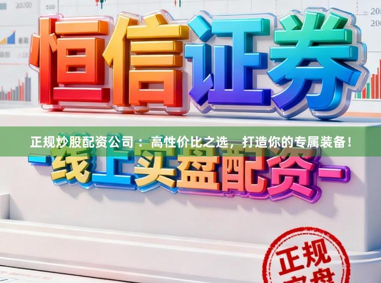 正规炒股配资公司 ：高性价比之选，打造你的专属装备！
