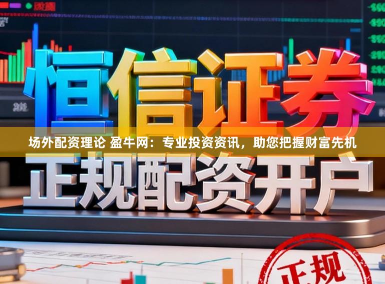 场外配资理论 盈牛网:专业投资资讯,助您把握财富先机