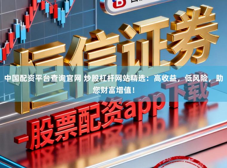 中国配资平台查询官网 炒股杠杆网站精选：高收益，低风险，助您财富增值！