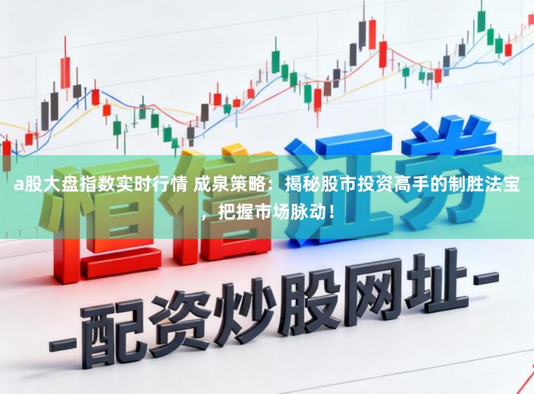 a股大盘指数实时行情 成泉策略:揭秘股市投资高手的制胜法宝,把握市场脉动!