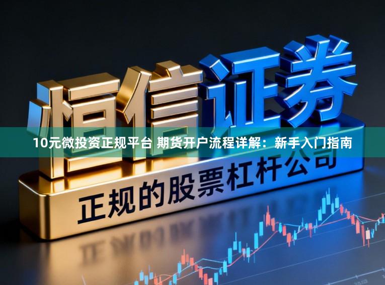 10元微投资正规平台 期货开户流程详解:新手入门指南