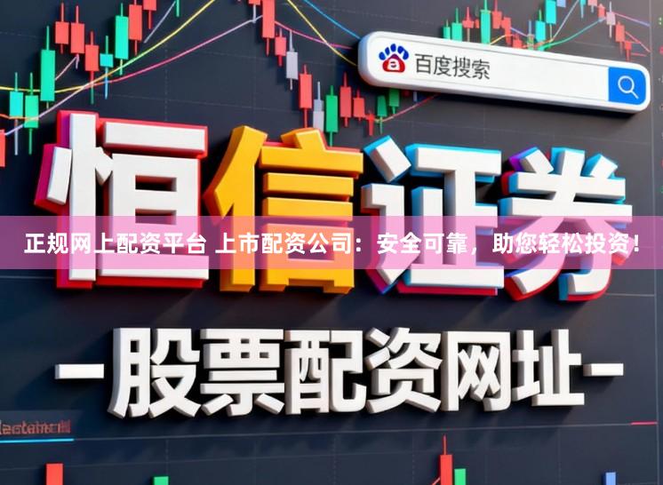 正规网上配资平台 上市配资公司:安全可靠,助您轻松投资!