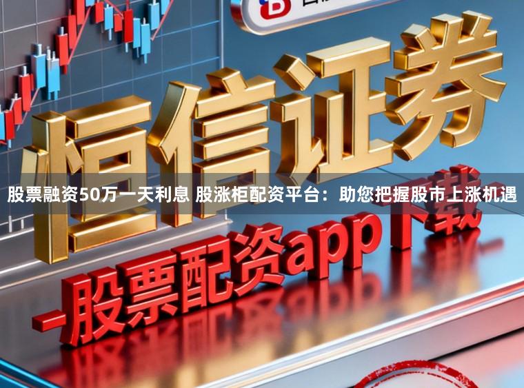 股票融资50万一天利息 股涨柜配资平台:助您把握股市上涨机遇