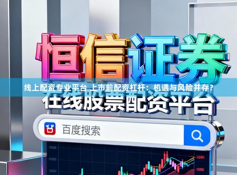 线上配资专业平台 上市前配资杠杆：机遇与风险并存？