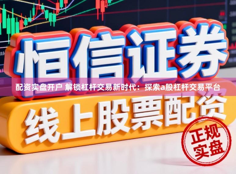 配资实盘开户 解锁杠杆交易新时代：探索a股杠杆交易平台